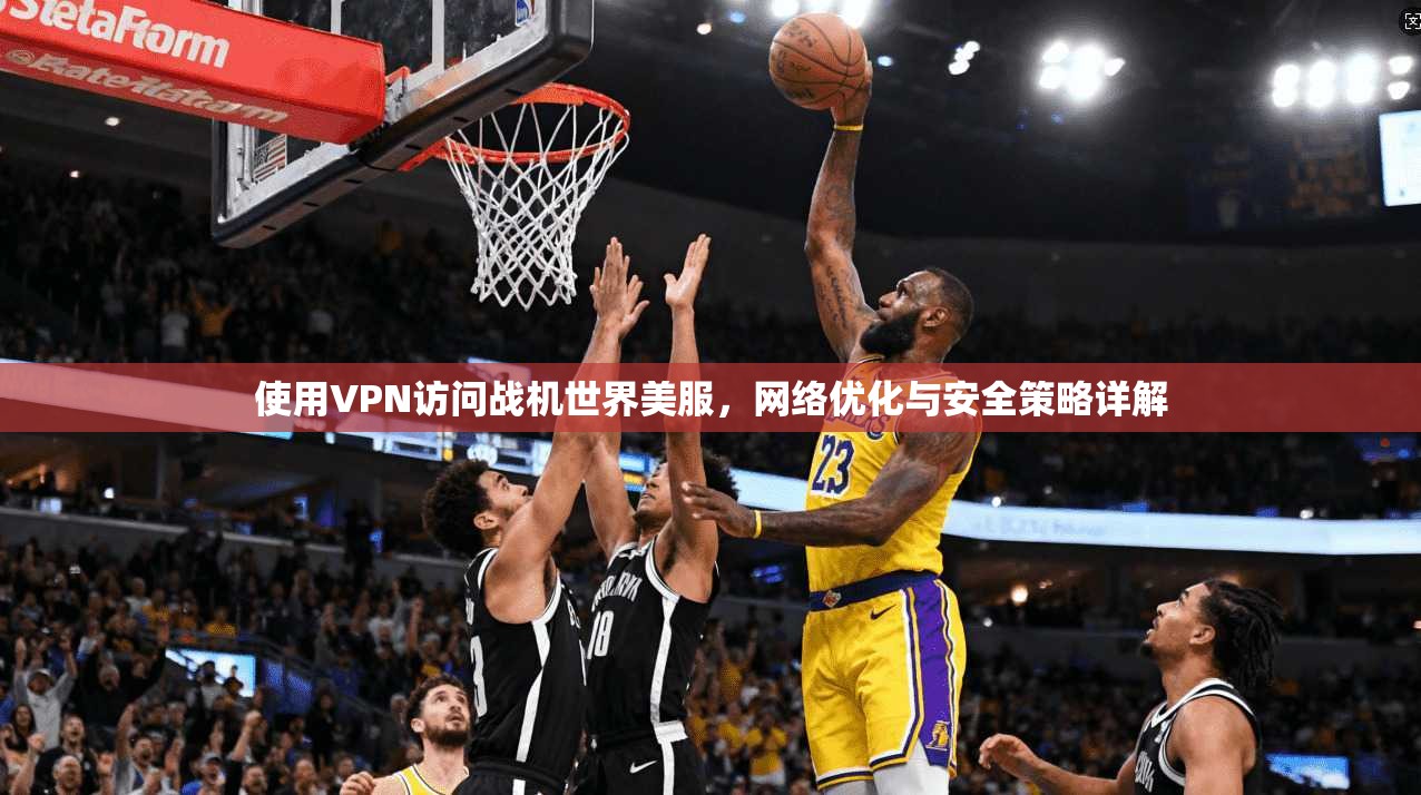 使用VPN访问战机世界美服，网络优化与安全策略详解