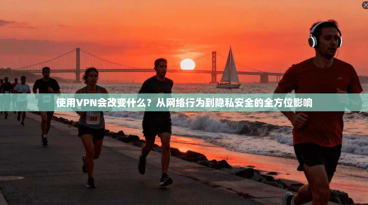 使用VPN会改变什么？从网络行为到隐私安全的全方位影响