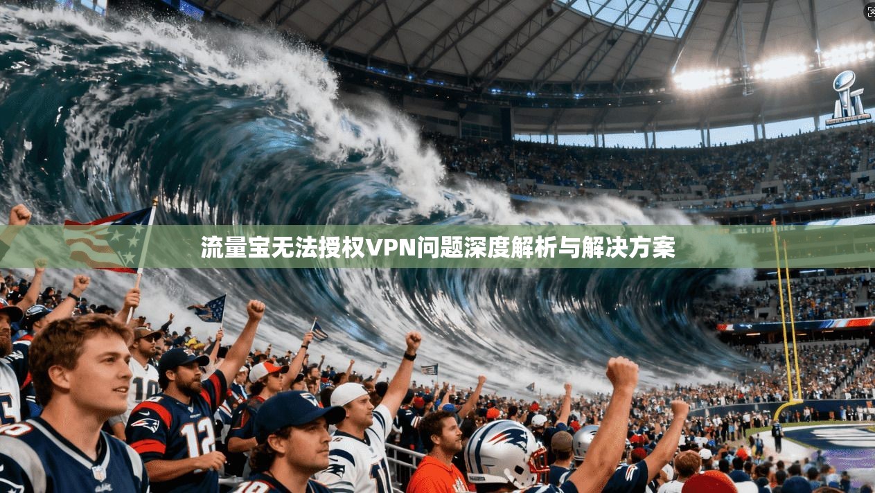 流量宝无法授权VPN问题深度解析与解决方案 流量宝无法授权VPN问题深度解析与解决方案