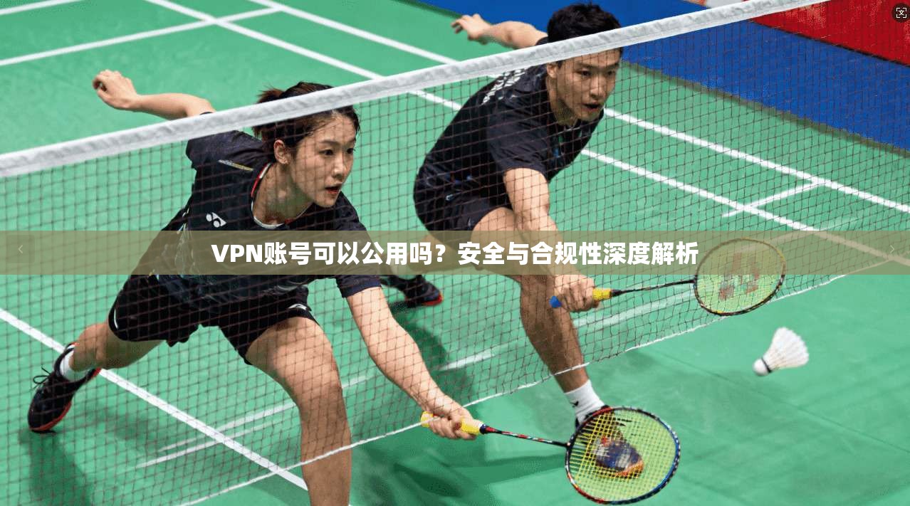 VPN账号可以公用吗?安全与合规性深度解析