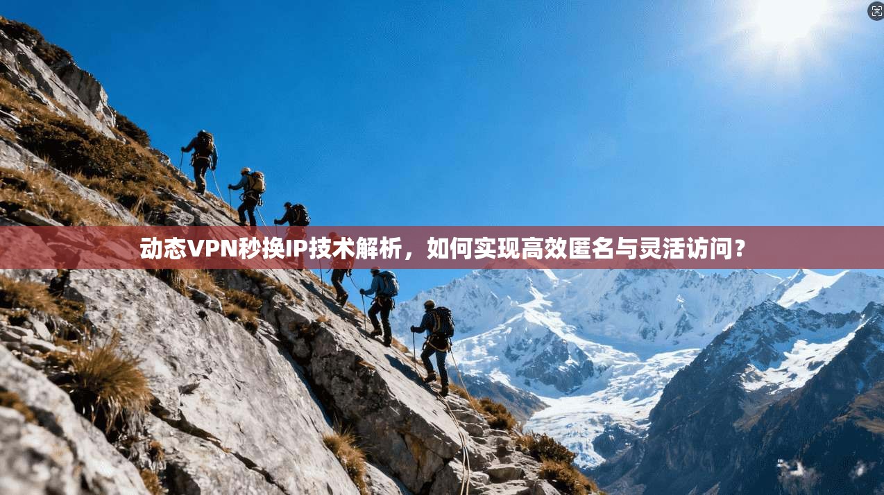 动态VPN秒换IP技术解析，如何实现高效匿名与灵活访问？