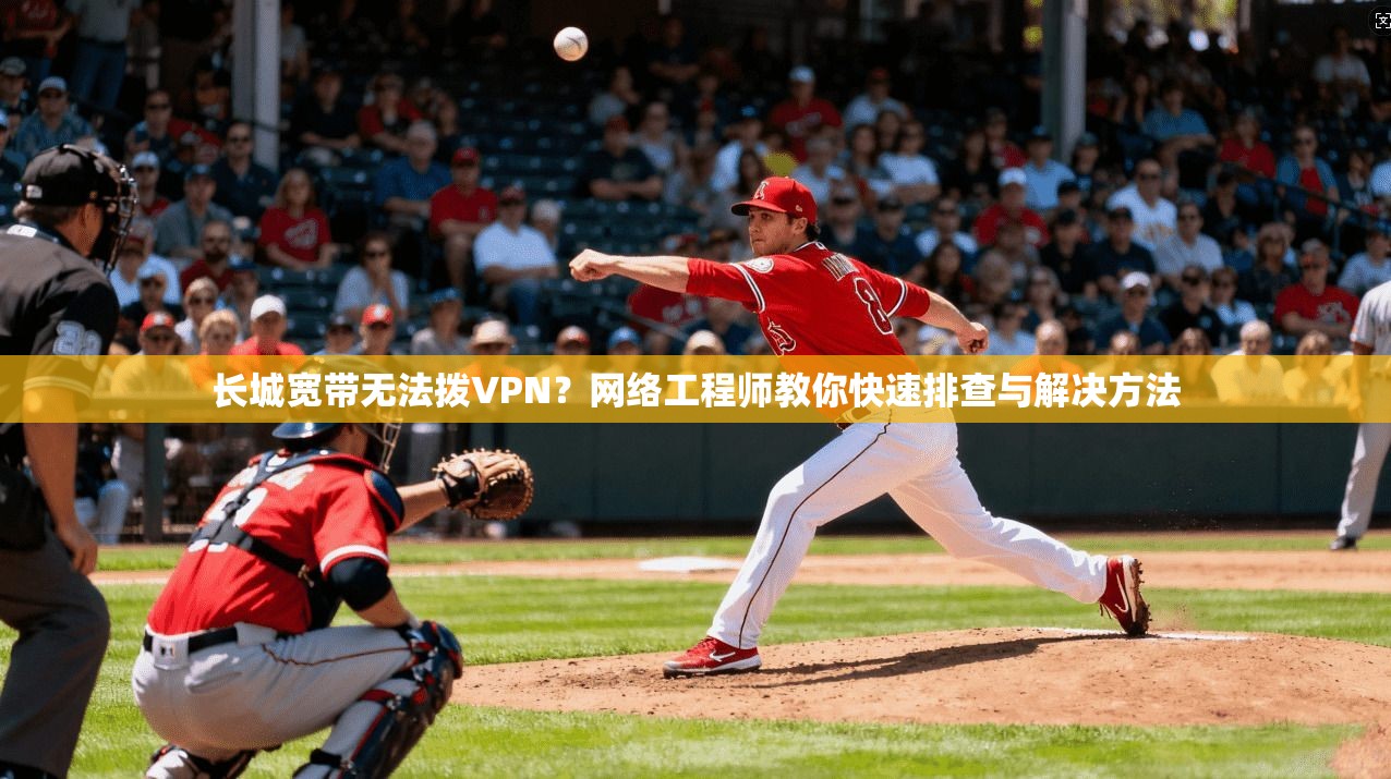 长城宽带无法拨VPN?网络工程师教你快速排查与解决方法