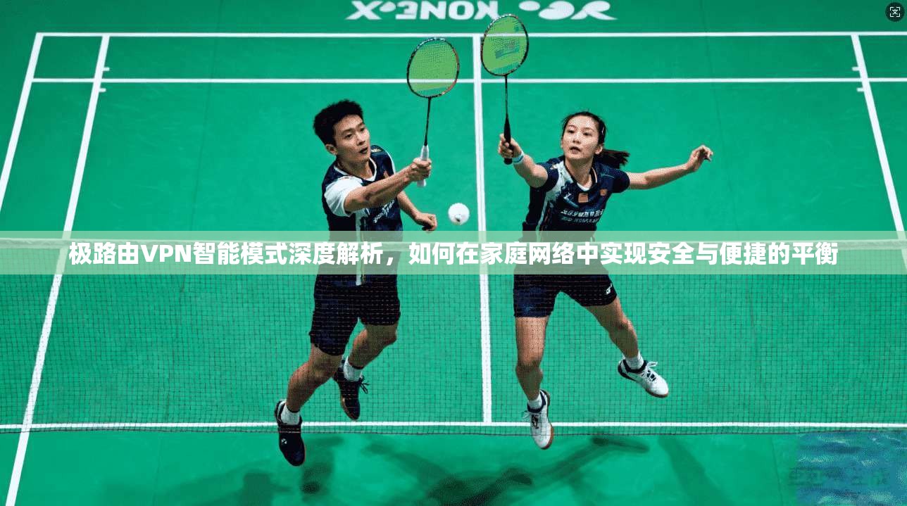 极路由VPN智能模式深度解析,如何在家庭网络中实现安全与便捷的平衡