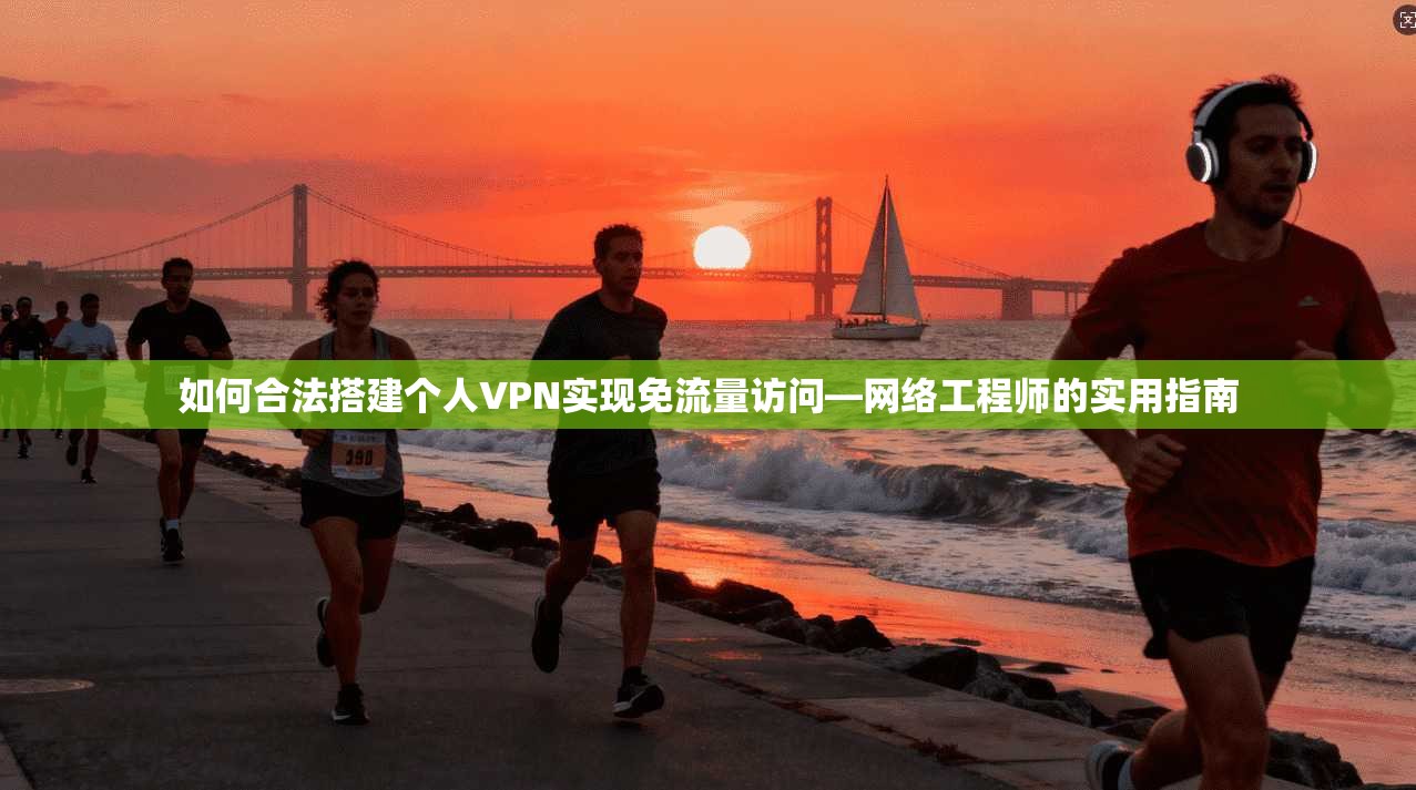 如何合法搭建个人VPN实现免流量访问—网络工程师的实用指南