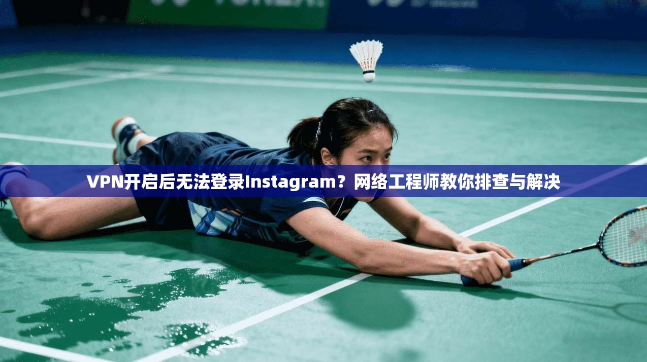 VPN开启后无法登录Instagram？网络工程师教你排查与解决