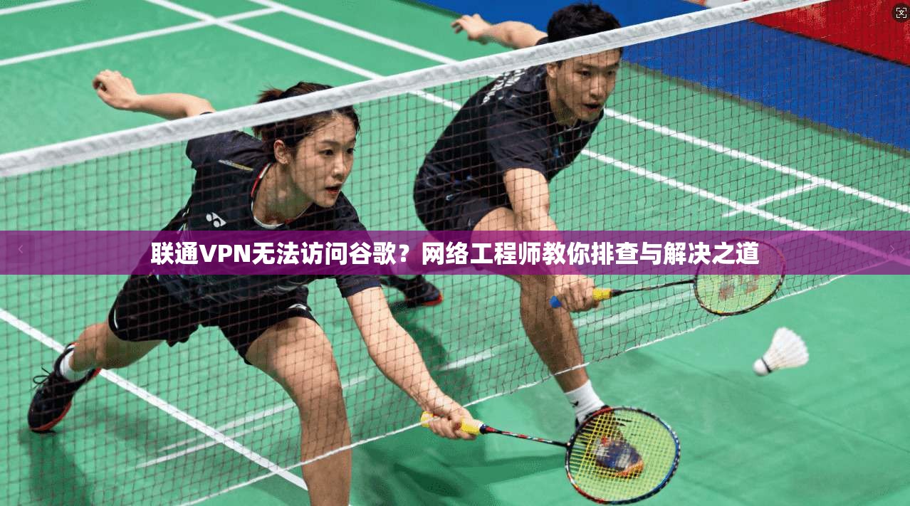 联通VPN无法访问谷歌?网络工程师教你排查与解决之道
