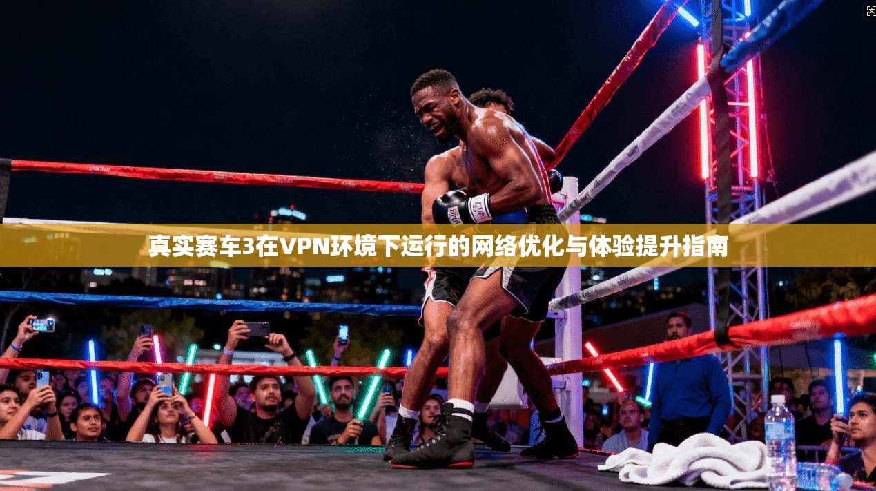 真实赛车3在VPN环境下运行的网络优化与体验提升指南