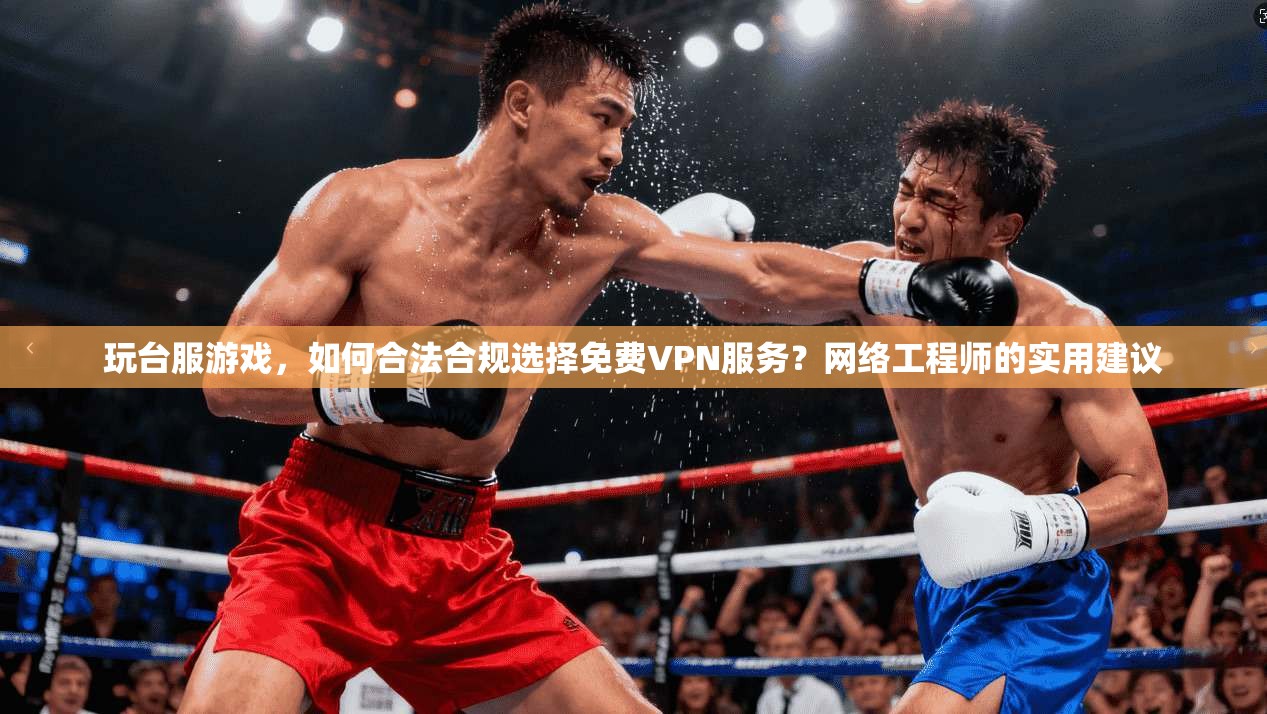 玩台服游戏，如何合法合规选择免费VPN服务？网络工程师的实用建议