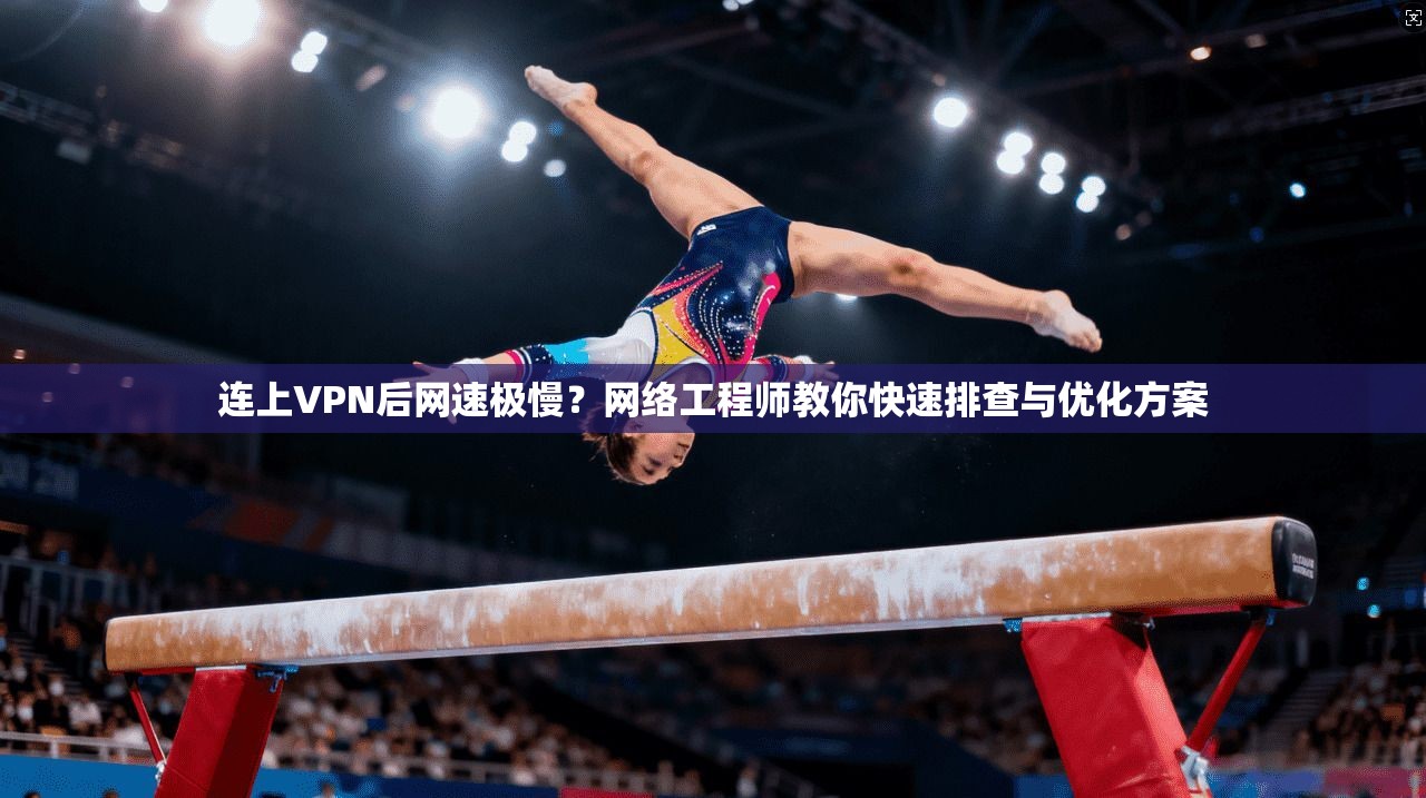 连上VPN后网速极慢？网络工程师教你快速排查与优化方案