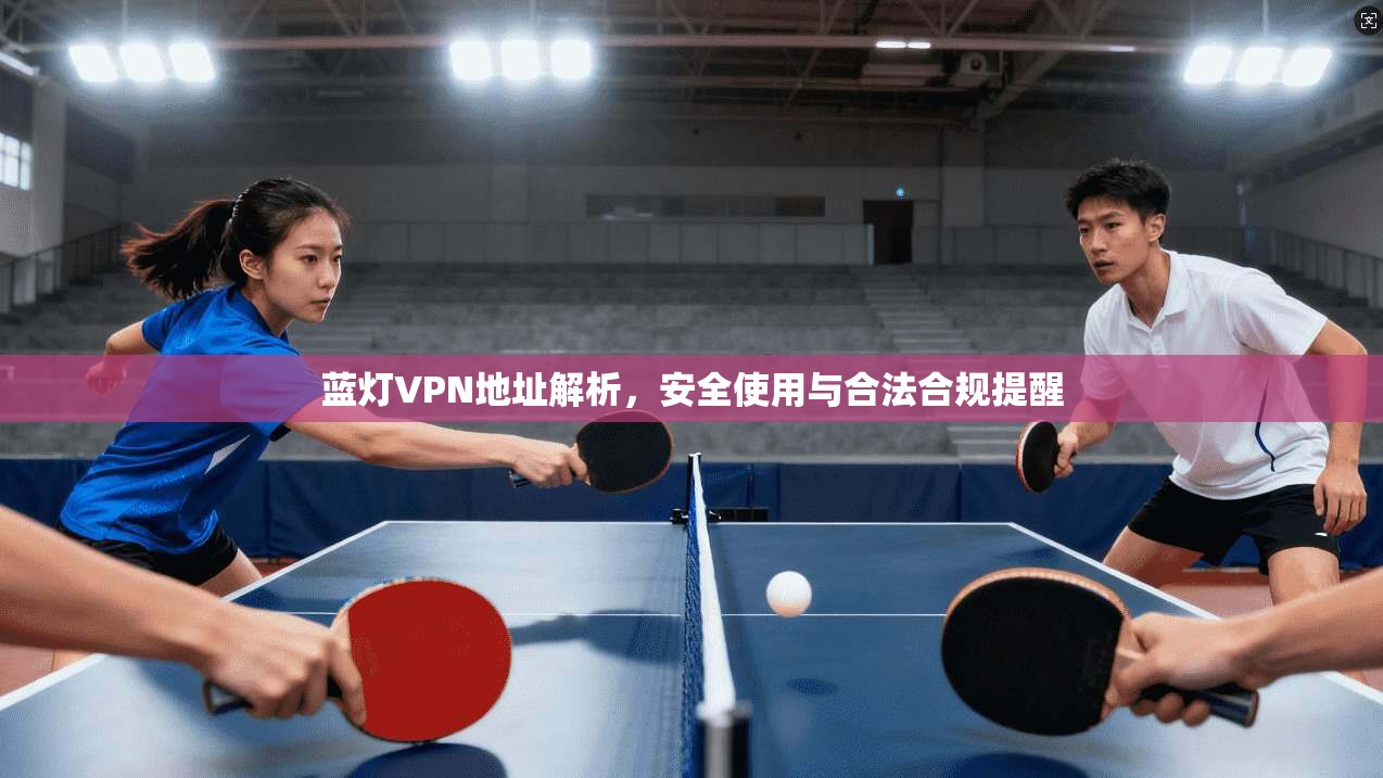 蓝灯VPN地址解析，安全使用与合法合规提醒