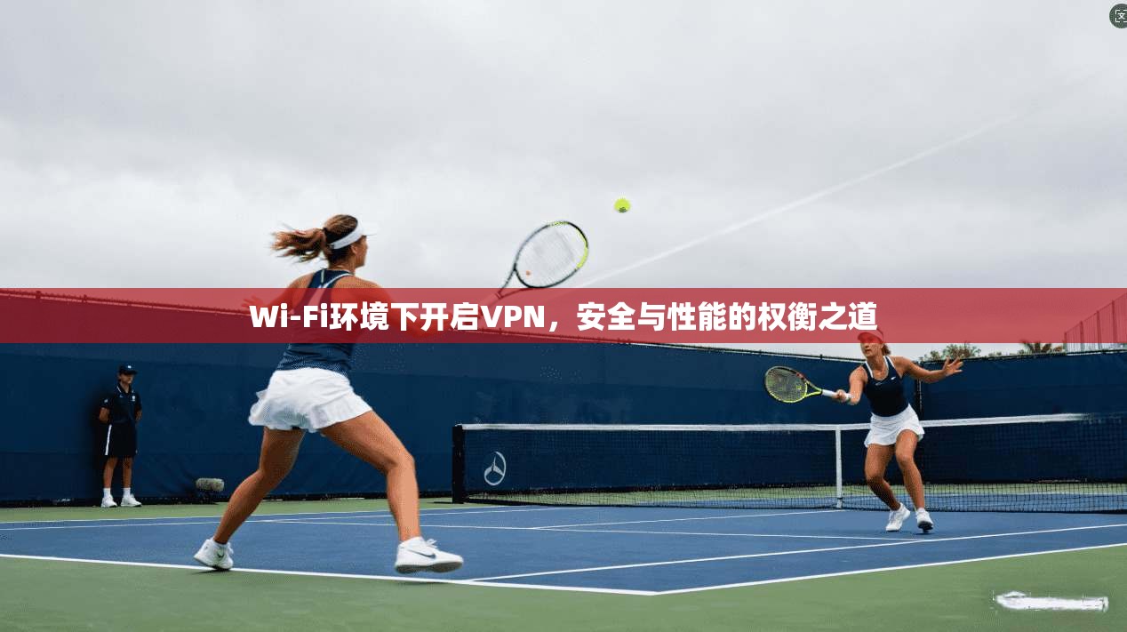 Wi-Fi环境下开启VPN，安全与性能的权衡之道
