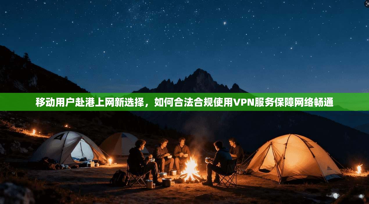 移动用户赴港上网新选择，如何合法合规使用VPN服务保障网络畅通