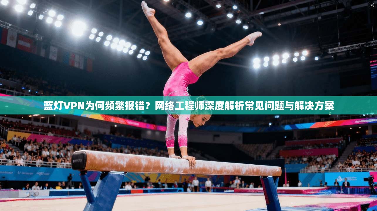 蓝灯VPN为何频繁报错？网络工程师深度解析常见问题与解决方案