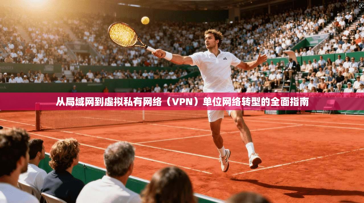 从局域网到虚拟私有网络（VPN）单位网络转型的全面指南