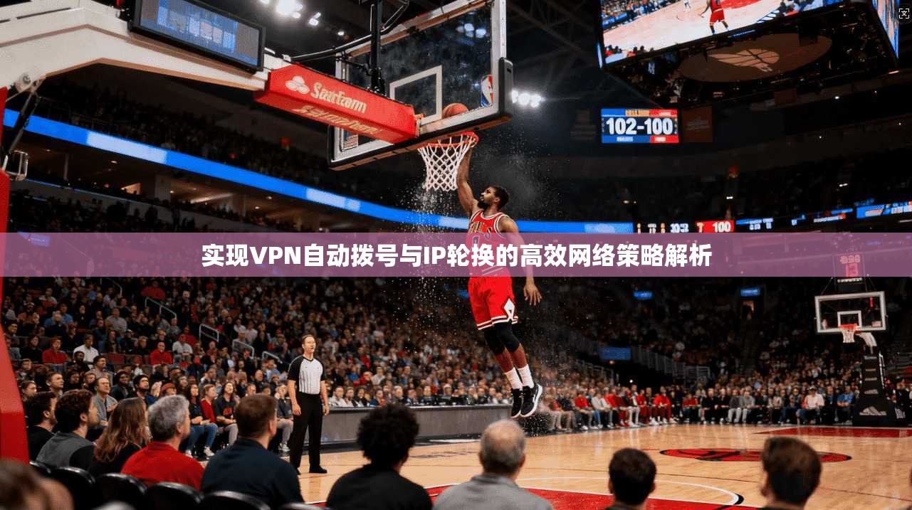 实现VPN自动拨号与IP轮换的高效网络策略解析 实现VPN自动拨号与IP轮换的高效网络策略解析