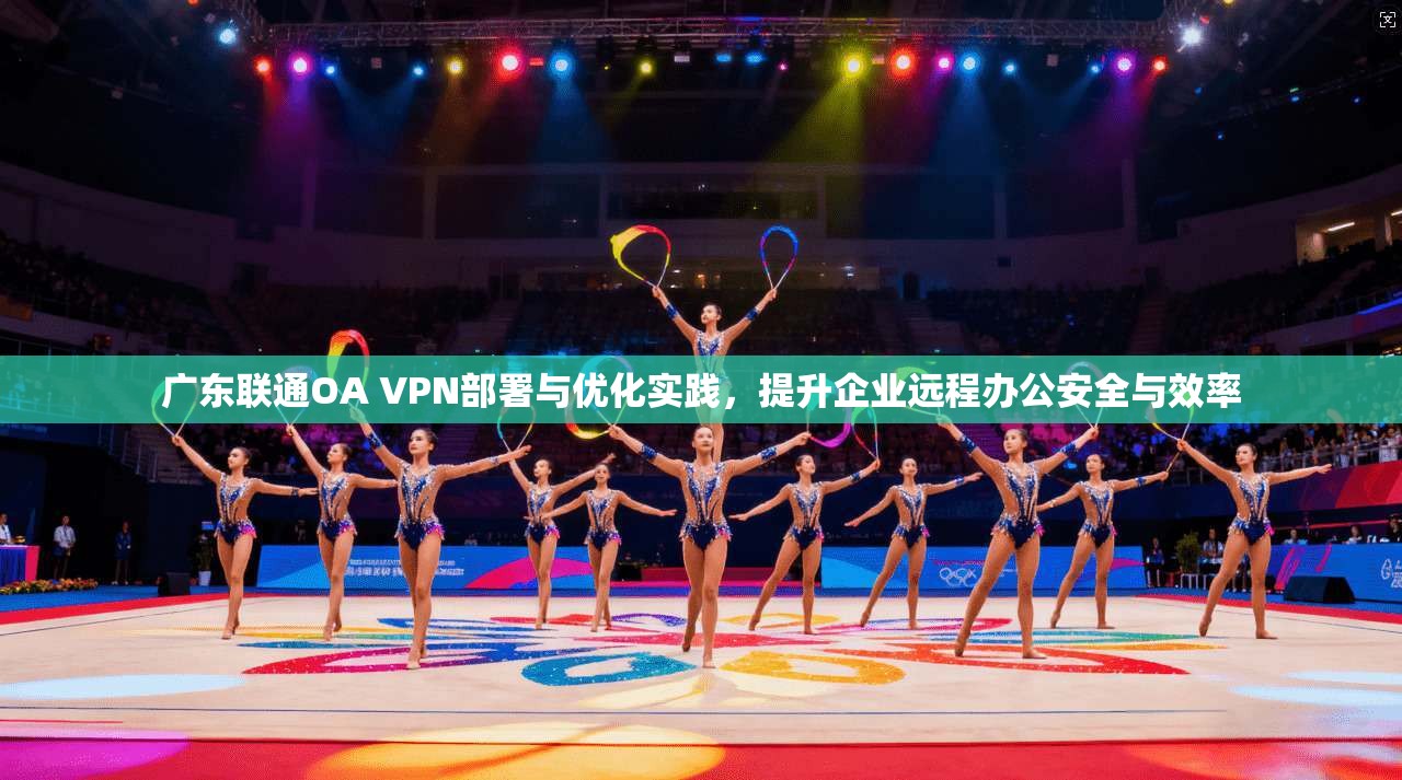 广东联通OA VPN部署与优化实践，提升企业远程办公安全与效率