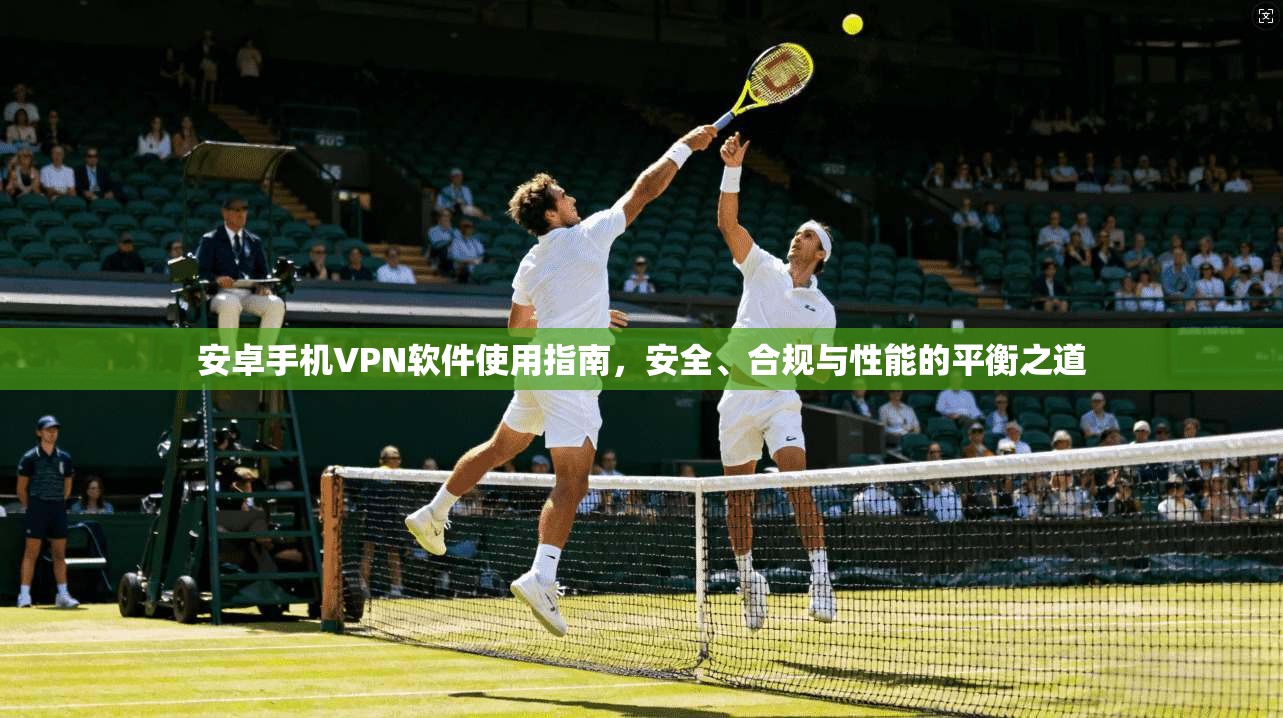 安卓手机VPN软件使用指南,安全、合规与性能的平衡之道