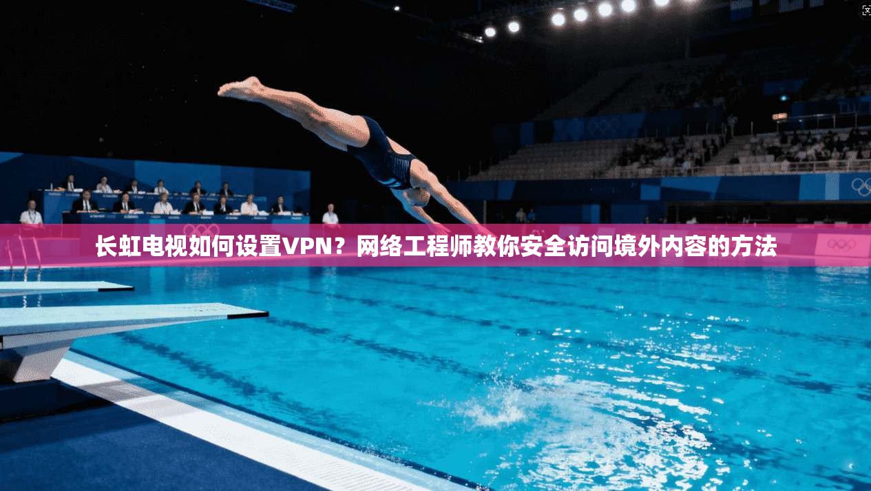 长虹电视如何设置VPN?网络工程师教你安全访问境外内容的方法
