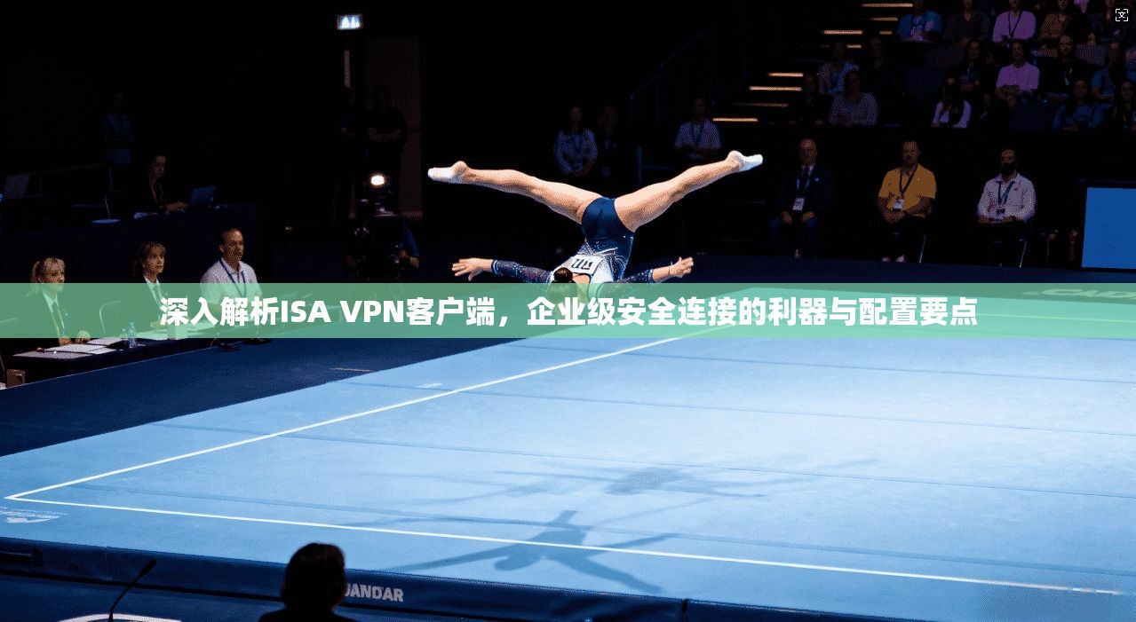 深入解析ISA VPN客户端,企业级安全连接的利器与配置要点