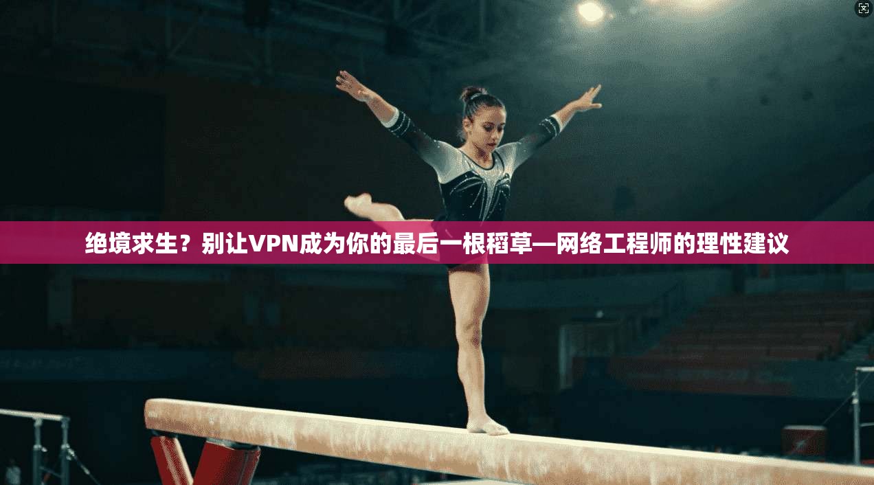 绝境求生?别让VPN成为你的最后一根稻草—网络工程师的理性建议