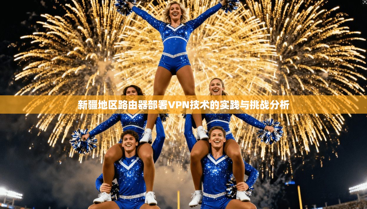 新疆地区路由器部署VPN技术的实践与挑战分析