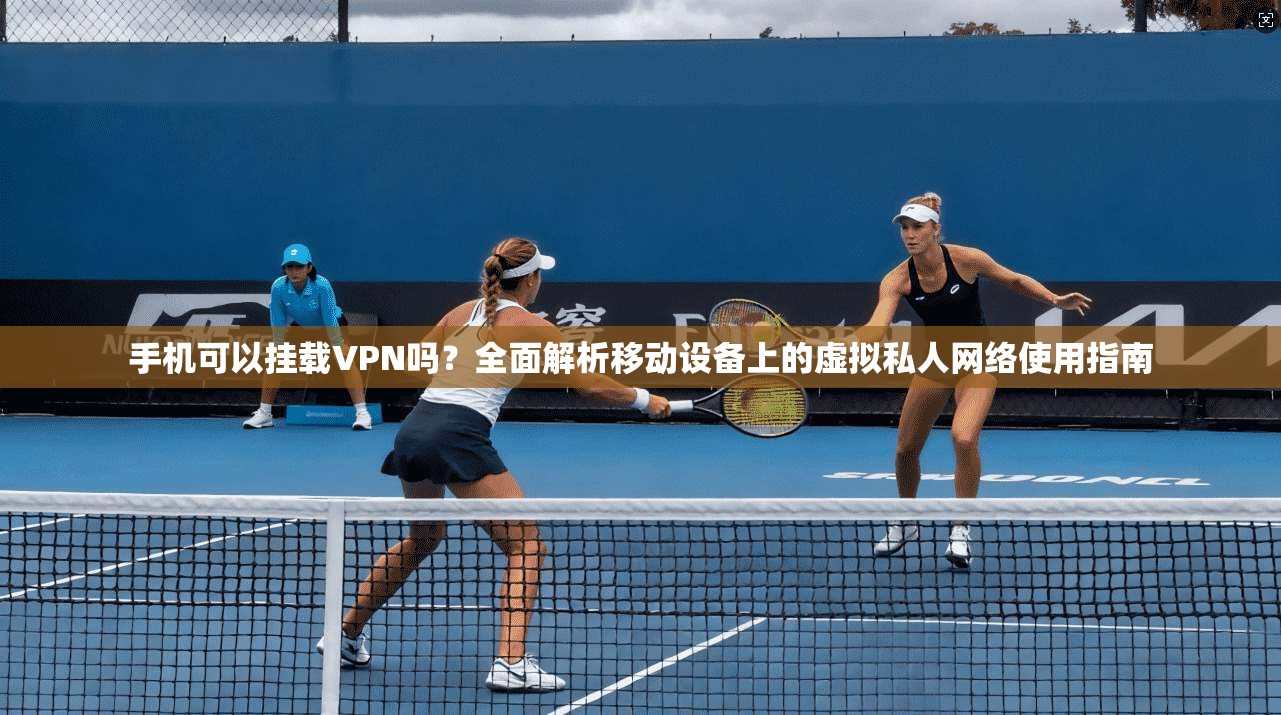 手机可以挂载VPN吗?全面解析移动设备上的虚拟私人网络使用指南