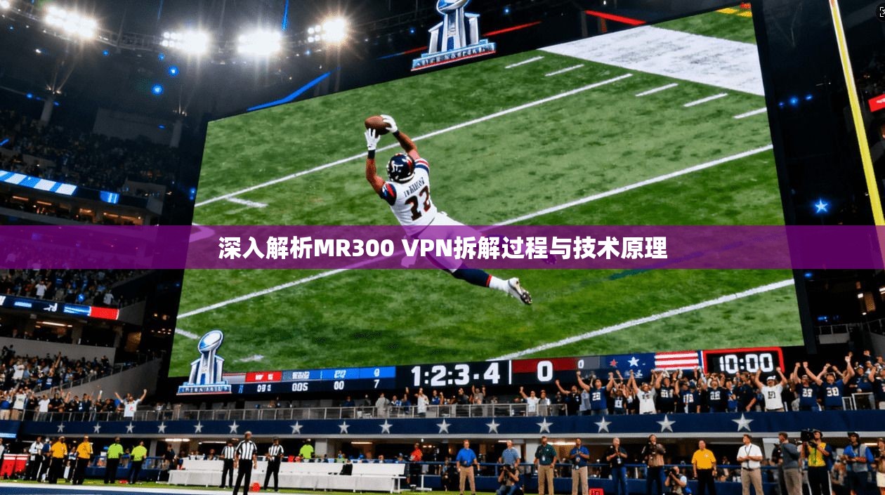 深入解析MR300 VPN拆解过程与技术原理