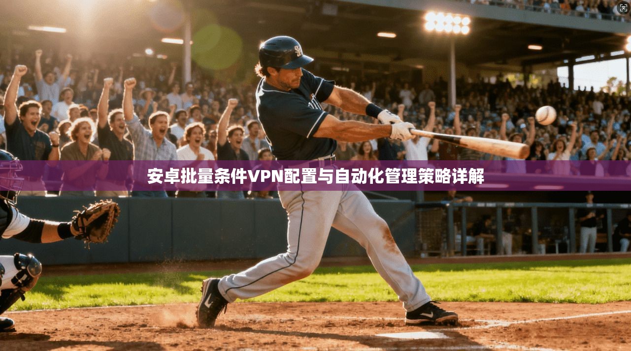 安卓批量条件VPN配置与自动化管理策略详解