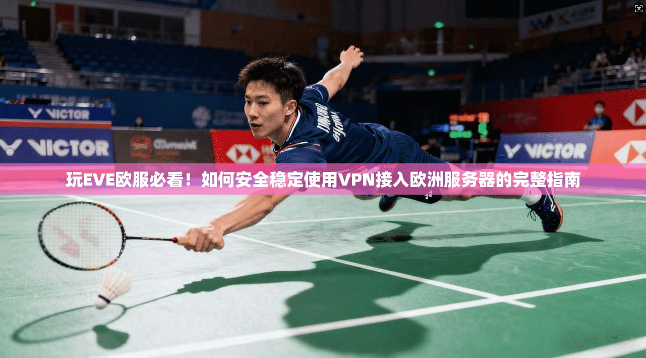 玩EVE欧服必看!如何安全稳定使用VPN接入欧洲服务器的完整指南