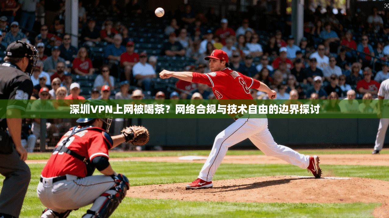 深圳VPN上网被喝茶？网络合规与技术自由的边界探讨