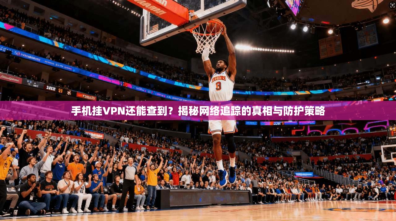 手机挂VPN还能查到？揭秘网络追踪的真相与防护策略