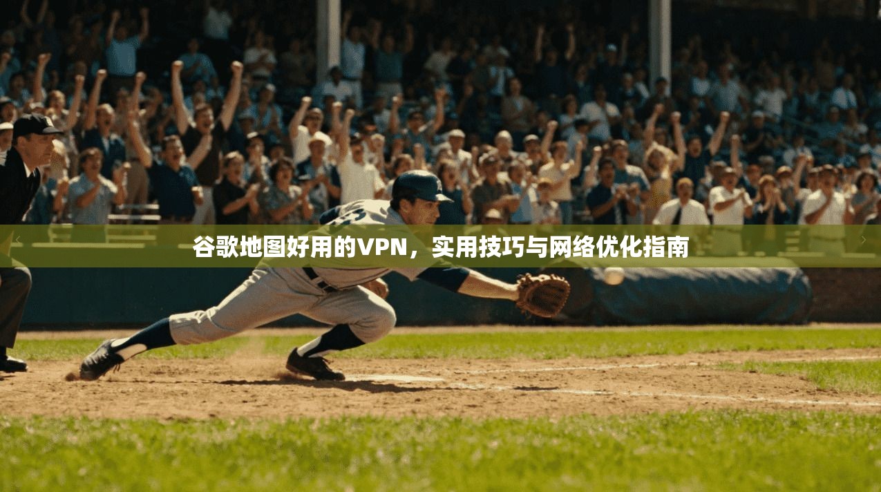 谷歌地图好用的VPN，实用技巧与网络优化指南