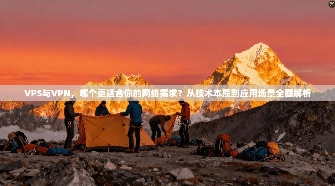 VPS与VPN,哪个更适合你的网络需求?从技术本质到应用场景全面解析