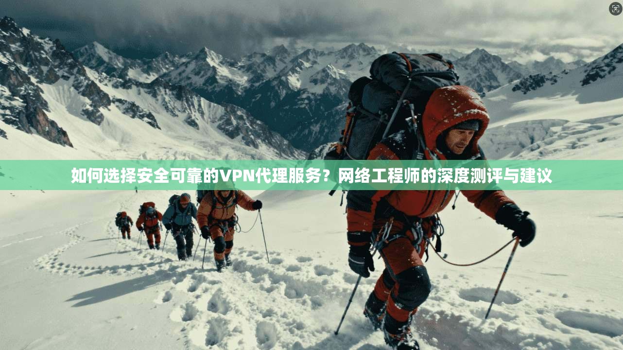 如何选择安全可靠的VPN代理服务?网络工程师的深度测评与建议
