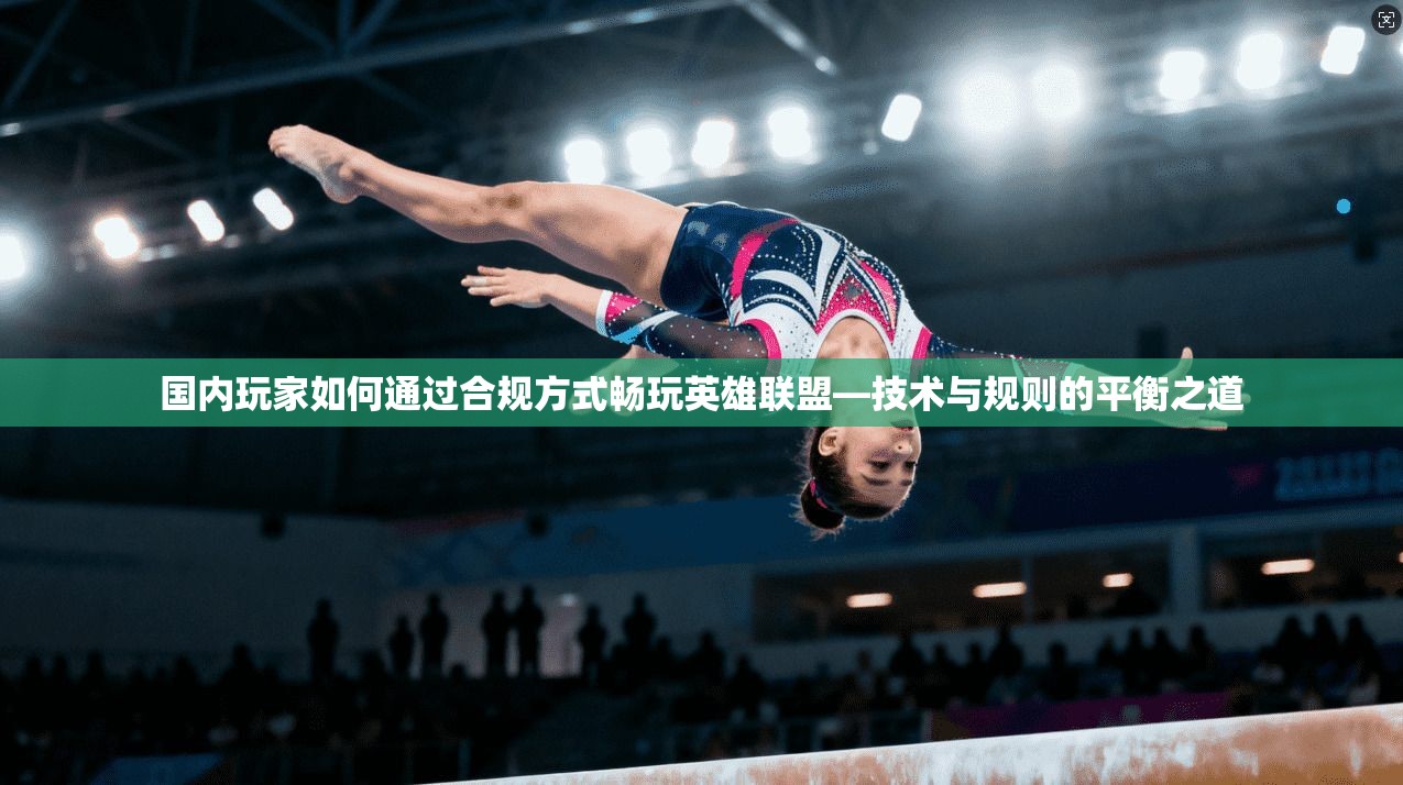 国内玩家如何通过合规方式畅玩英雄联盟—技术与规则的平衡之道