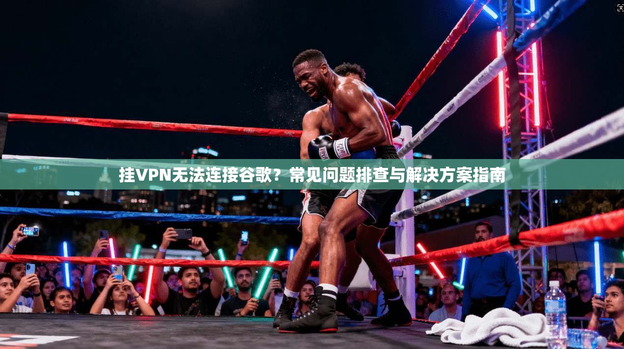 挂VPN无法连接谷歌?常见问题排查与解决方案指南