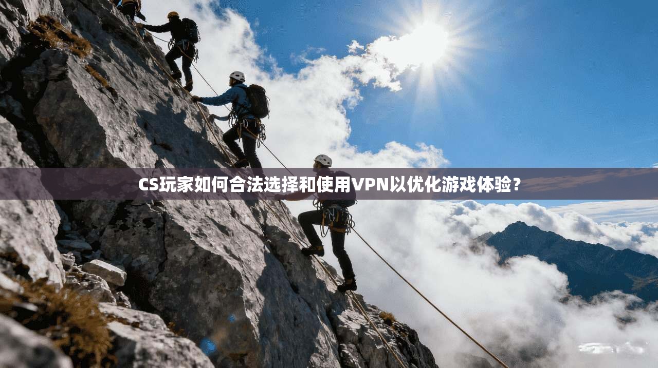 CS玩家如何合法选择和使用VPN以优化游戏体验?