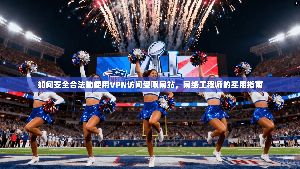 如何安全合法地使用VPN访问受限网站，网络工程师的实用指南