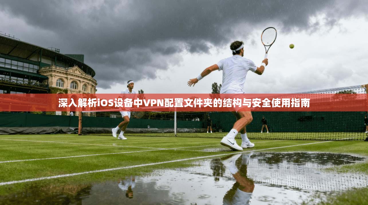 深入解析iOS设备中VPN配置文件夹的结构与安全使用指南