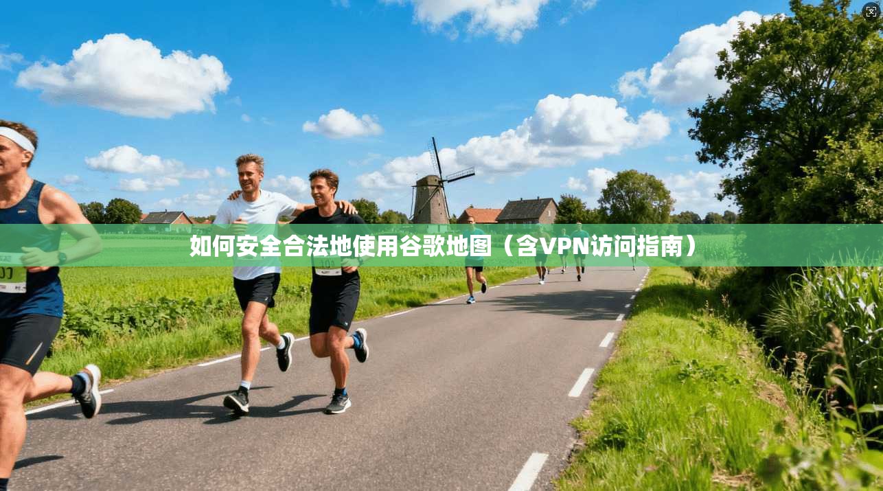 如何安全合法地使用谷歌地图(含VPN访问指南) 如何安全合法地使用谷歌地图(含VPN访问指南)