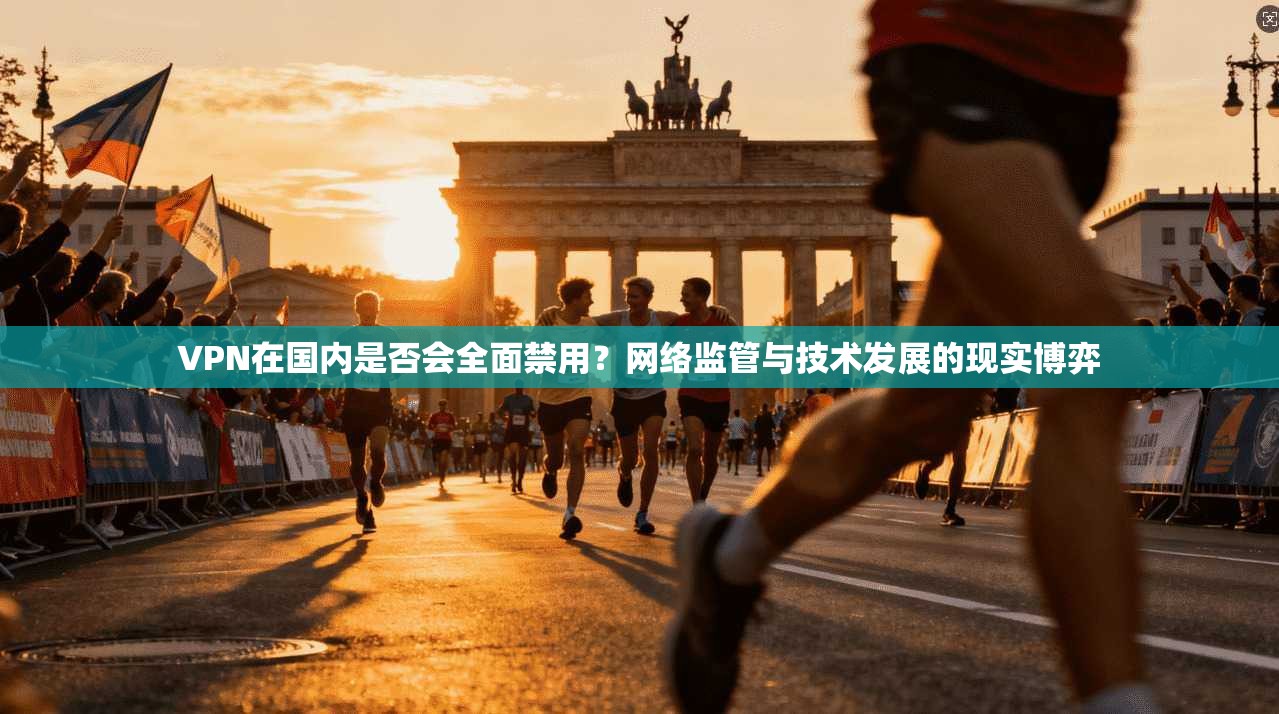 VPN在国内是否会全面禁用？网络监管与技术发展的现实博弈