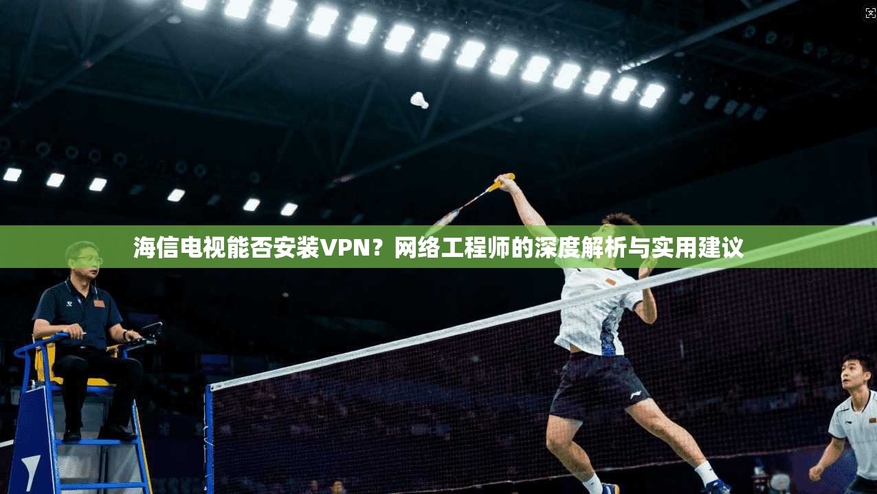 海信电视能否安装VPN？网络工程师的深度解析与实用建议