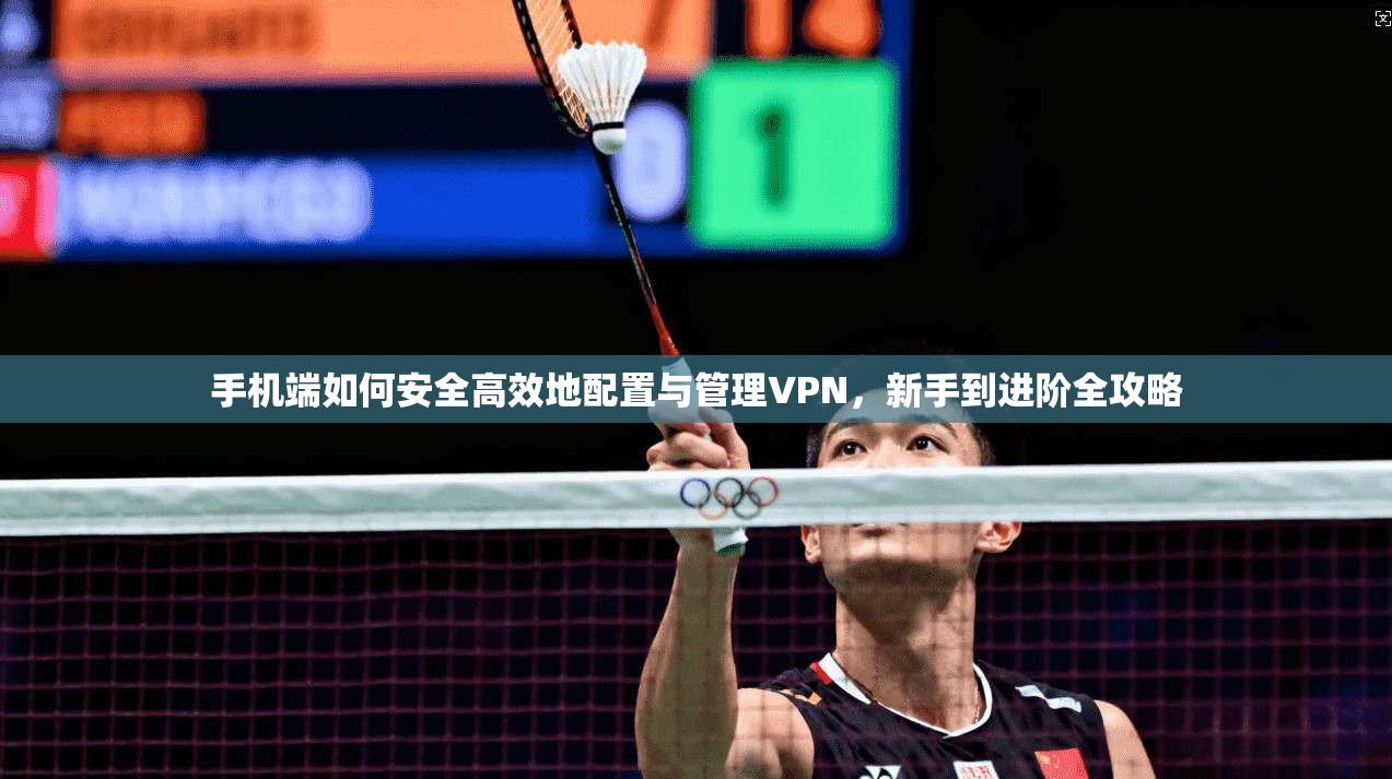 手机端如何安全高效地配置与管理VPN，新手到进阶全攻略