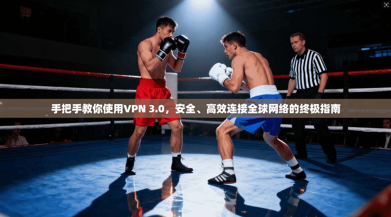 手把手教你使用VPN 3.0，安全、高效连接全球网络的终极指南