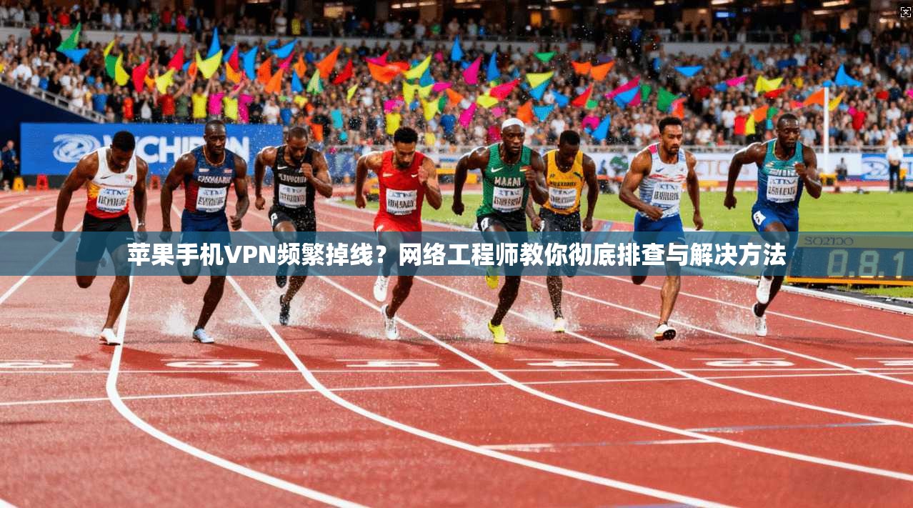 苹果手机VPN频繁掉线？网络工程师教你彻底排查与解决方法