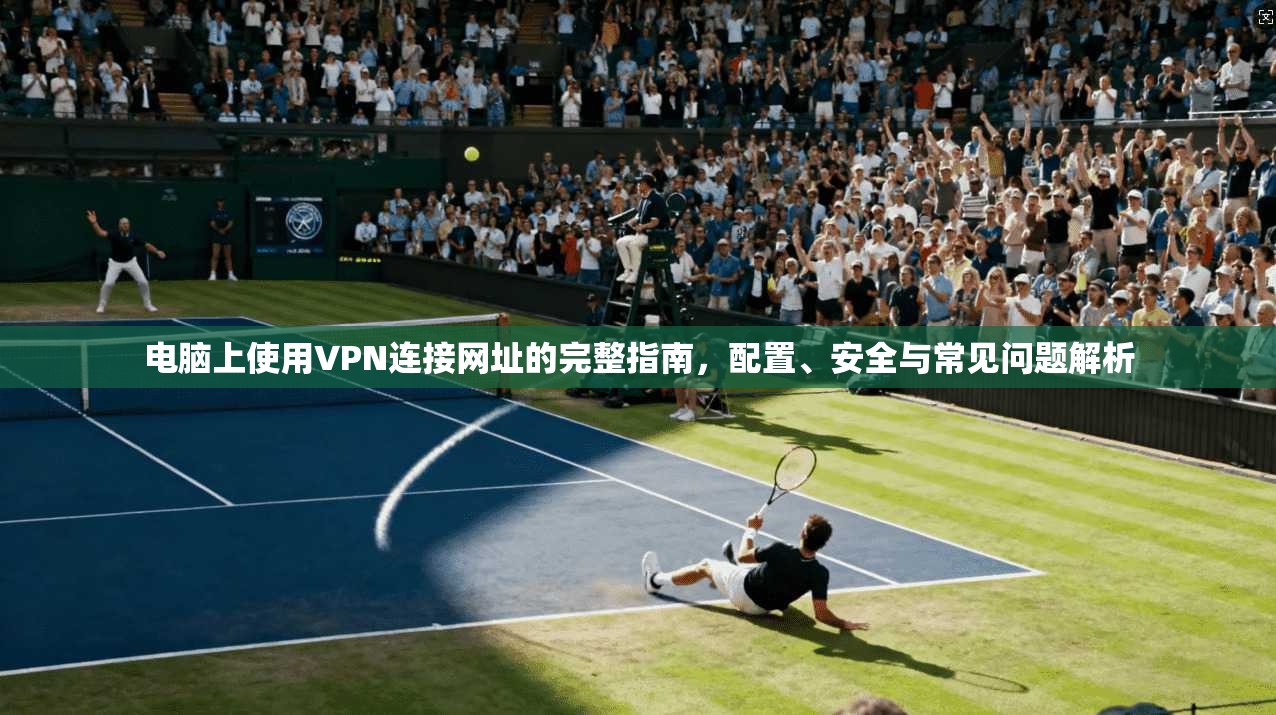 电脑上使用VPN连接网址的完整指南，配置、安全与常见问题解析