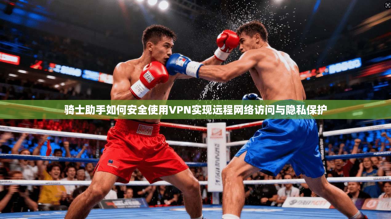 骑士助手如何安全使用VPN实现远程网络访问与隐私保护