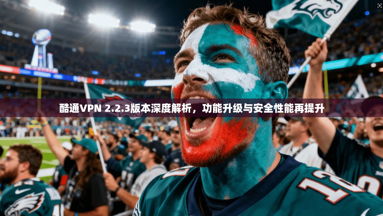 酷通VPN 2.2.3版本深度解析，功能升级与安全性能再提升