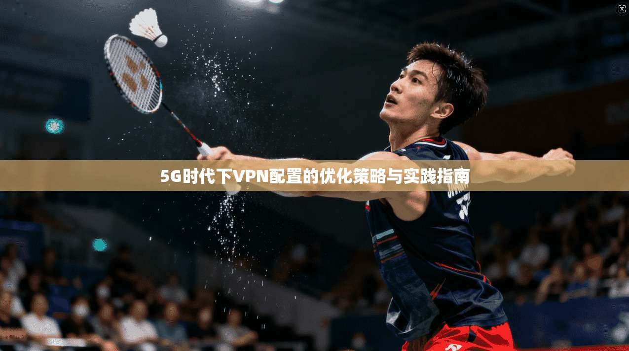 5G时代下VPN配置的优化策略与实践指南