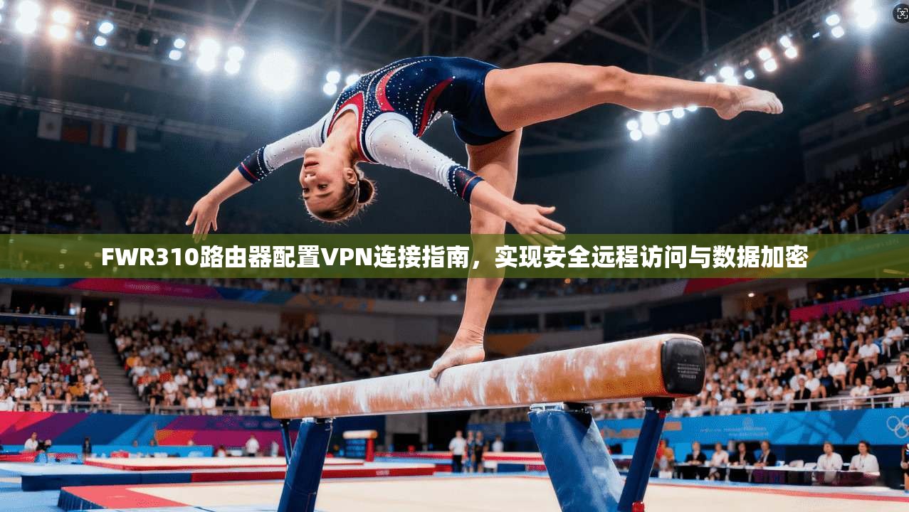 FWR310路由器配置VPN连接指南，实现安全远程访问与数据加密